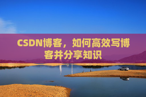 CSDN博客,如何高效写博客并分享知识 CSDN博客,如何高效写博客并分享知识
